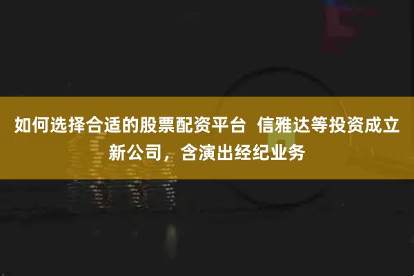 如何选择合适的股票配资平台  信雅达等投资成立新公司，含演出经纪业务
