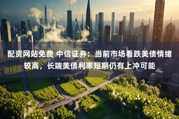 配资网站免费 中信证券：当前市场看跌美债情绪较高，长端美债利率短期仍有上冲可能