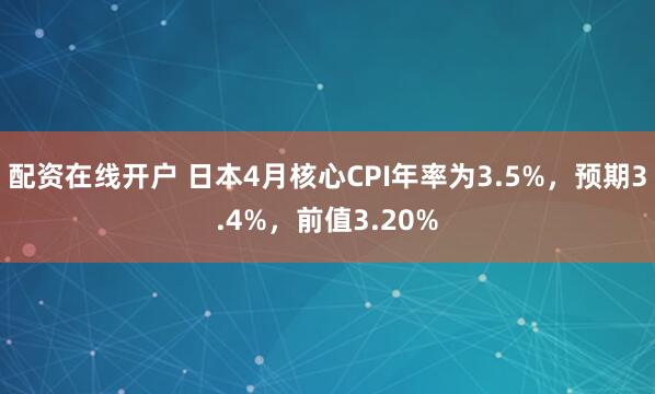 配资在线开户 日本4月核心CPI年率为3.5%，预期3.4%，前值3.20%