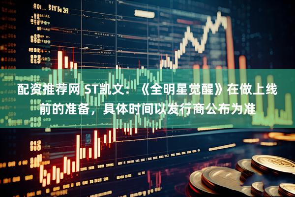 配资推荐网 ST凯文：《全明星觉醒》在做上线前的准备，具体时间以发行商公布为准