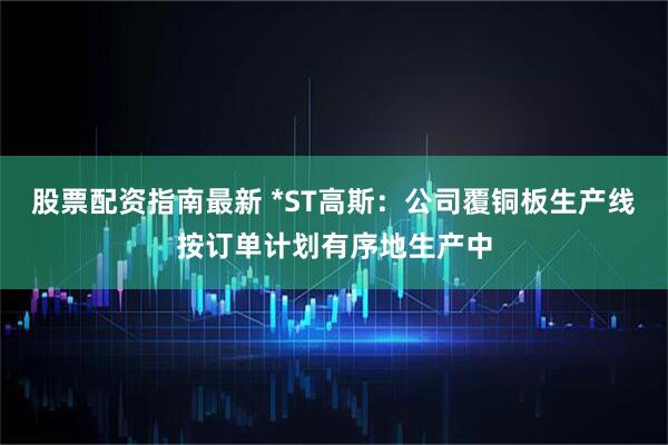 股票配资指南最新 *ST高斯：公司覆铜板生产线按订单计划有序地生产中