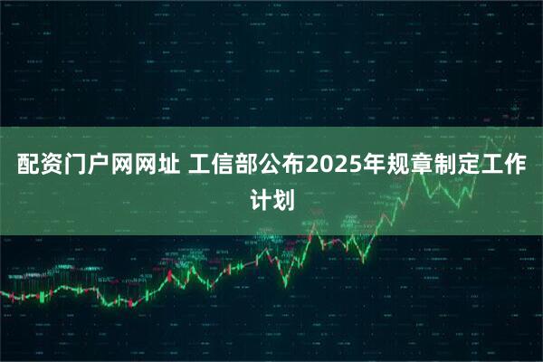 配资门户网网址 工信部公布2025年规章制定工作计划