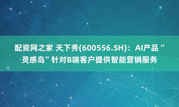 配资网之家 天下秀(600556.SH)：AI产品“灵感岛”针对B端客户提供智能营销服务