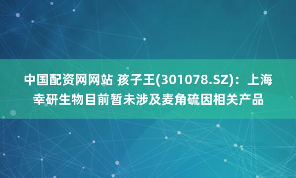 中国配资网网站 孩子王(301078.SZ)：上海幸研生物目前暂未涉及麦角硫因相关产品