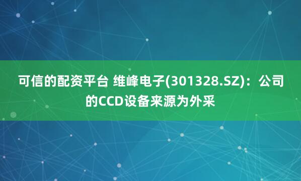 可信的配资平台 维峰电子(301328.SZ)：公司的CCD设备来源为外采