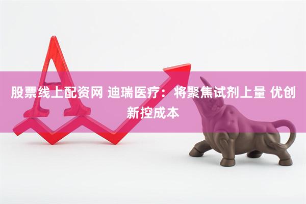 股票线上配资网 迪瑞医疗：将聚焦试剂上量 优创新控成本