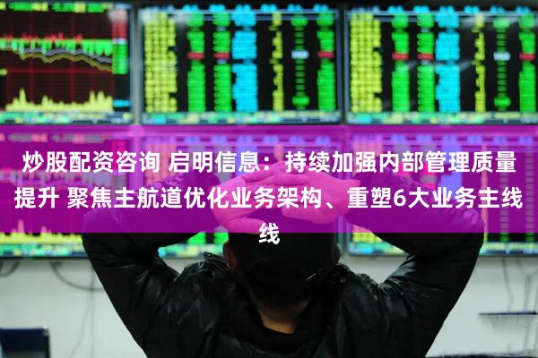 炒股配资咨询 启明信息：持续加强内部管理质量提升 聚焦主航道优化业务架构、重塑6大业务主线
