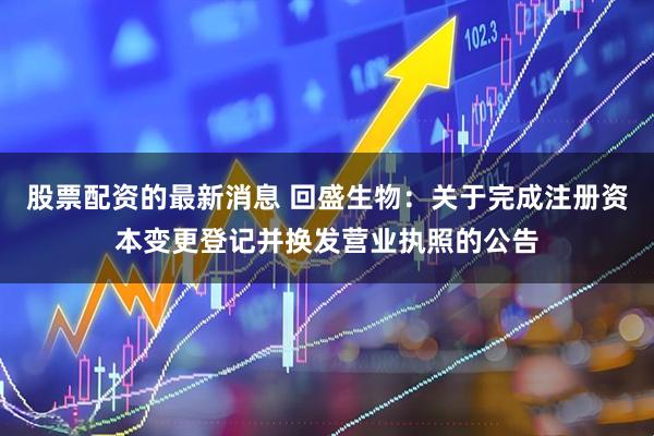 股票配资的最新消息 回盛生物：关于完成注册资本变更登记并换发营业执照的公告