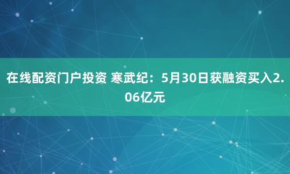 在线配资门户投资 寒武纪：5月30日获融资买入2.06亿元