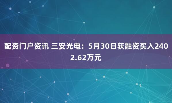 配资门户资讯 三安光电：5月30日获融资买入2402.62万元