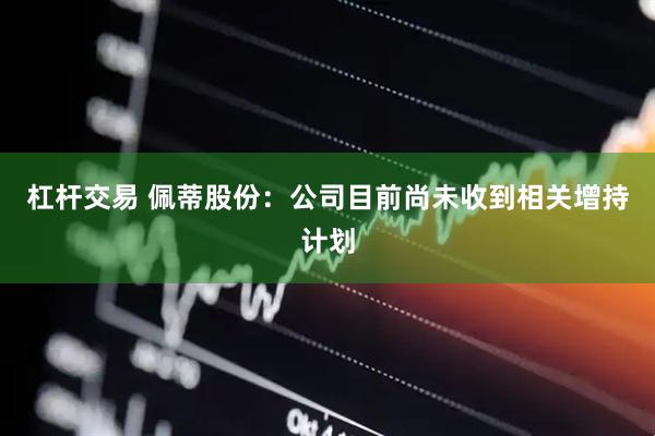 杠杆交易 佩蒂股份：公司目前尚未收到相关增持计划