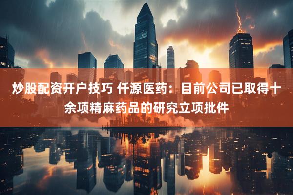 炒股配资开户技巧 仟源医药：目前公司已取得十余项精麻药品的研究立项批件