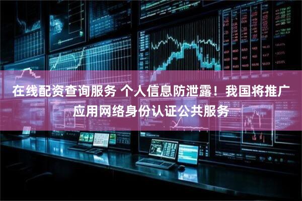 在线配资查询服务 个人信息防泄露！我国将推广应用网络身份认证公共服务