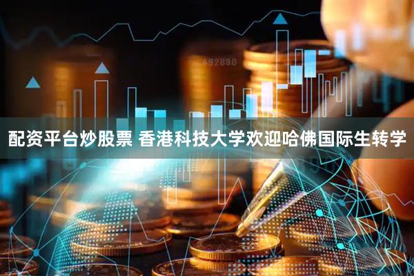 配资平台炒股票 香港科技大学欢迎哈佛国际生转学