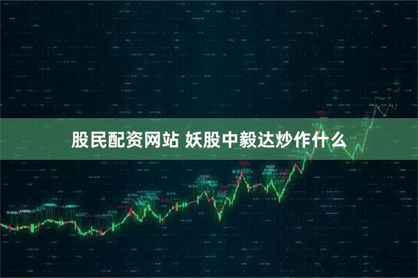 股民配资网站 妖股中毅达炒作什么