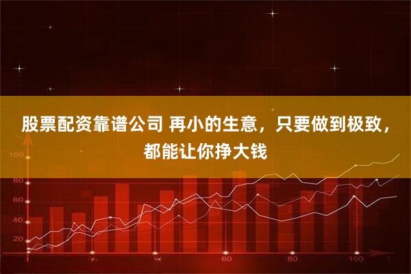 股票配资靠谱公司 再小的生意，只要做到极致，都能让你挣大钱