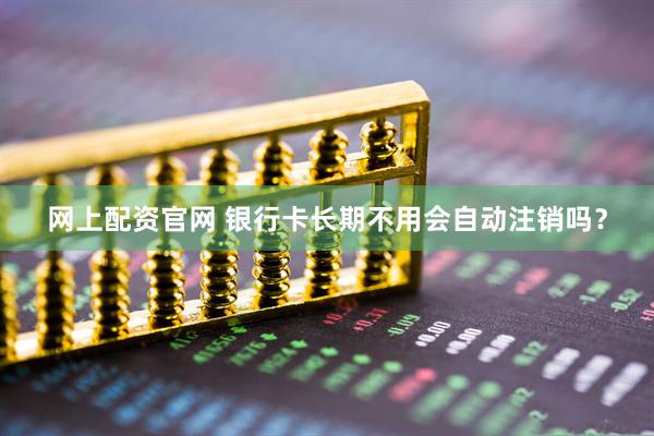 网上配资官网 银行卡长期不用会自动注销吗？