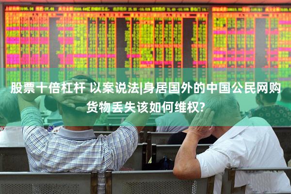 股票十倍杠杆 以案说法|身居国外的中国公民网购货物丢失该如何维权?