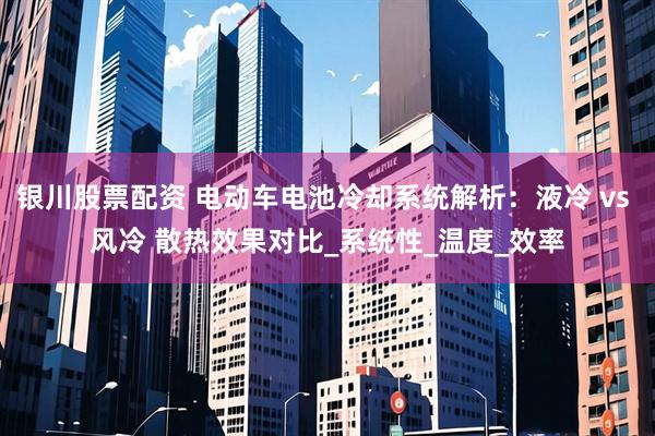 银川股票配资 电动车电池冷却系统解析：液冷 vs 风冷 散热效果对比_系统性_温度_效率