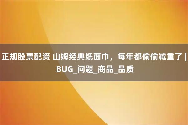 正规股票配资 山姆经典纸面巾，每年都偷偷减重了 | BUG_问题_商品_品质