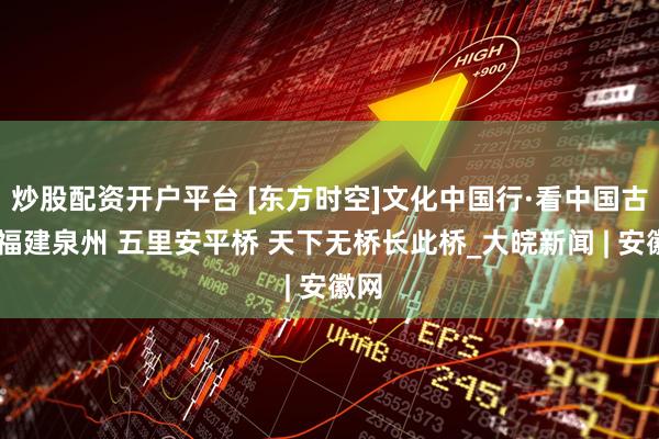炒股配资开户平台 [东方时空]文化中国行·看中国古桥 福建泉州 五里安平桥 天下无桥长此桥_大皖新闻 | 安徽网