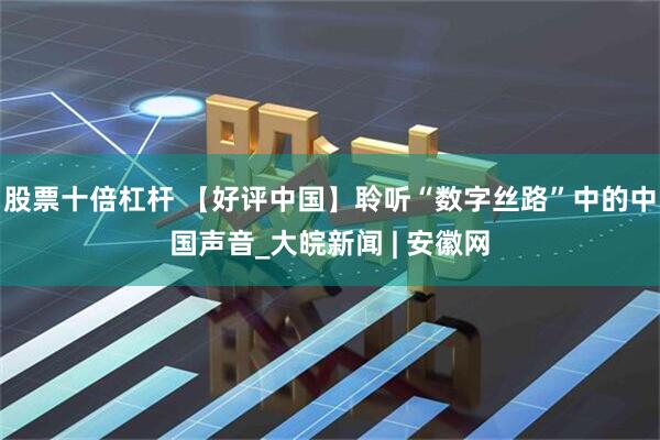 股票十倍杠杆 【好评中国】聆听“数字丝路”中的中国声音_大皖新闻 | 安徽网