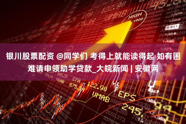 银川股票配资 @同学们 考得上就能读得起 如有困难请申领助学贷款_大皖新闻 | 安徽网